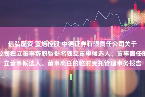 信弘配资 蓝焰控股 中德证券有限责任公司关于山西蓝焰控股股份有限公司独立董事辞职暨提名独立董事候选人、董事离任的临时受托管理事务报告