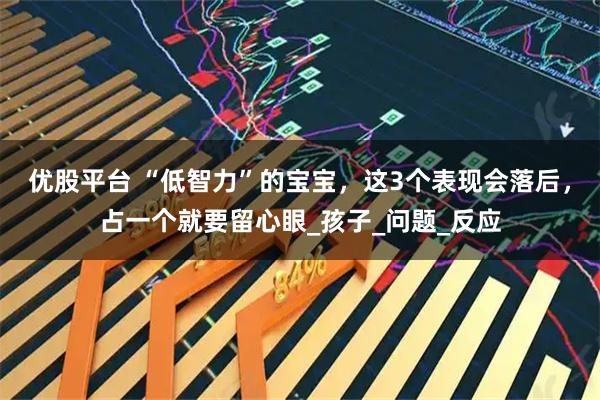 优股平台 “低智力”的宝宝,这3个表现会落后,占一个就要留心眼_孩子_问题_反应