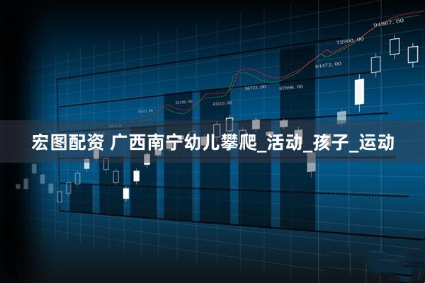 宏图配资 广西南宁幼儿攀爬_活动_孩子_运动