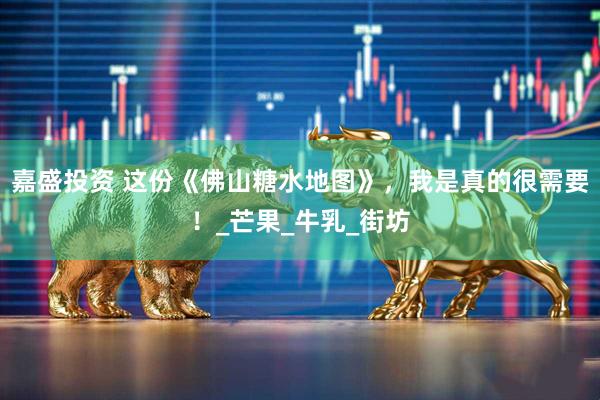 嘉盛投资 这份《佛山糖水地图》,我是真的很需要!_芒果_牛乳_街坊