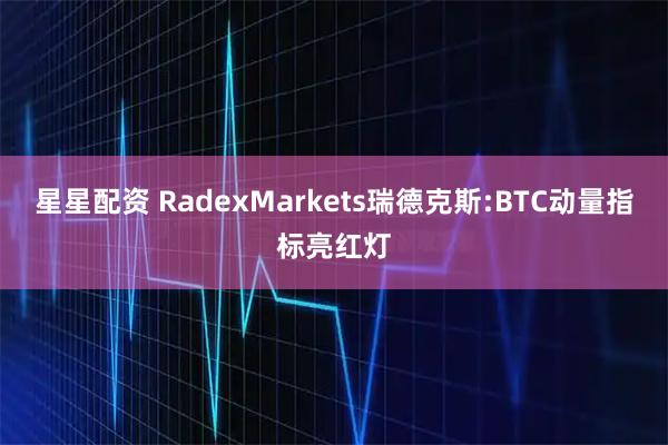 星星配资 RadexMarkets瑞德克斯:BTC动量指标亮红灯