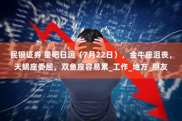 民银证券 星吧日运(7月22日),金牛座沮丧,天蝎座委屈,双鱼座容易累_工作_地方_朋友