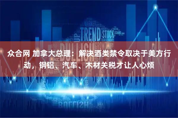众合网 加拿大总理：解决酒类禁令取决于美方行动，钢铝、汽车、木材关税才让人心烦