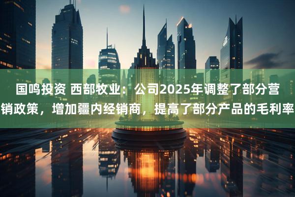 国鸣投资 西部牧业：公司2025年调整了部分营销政策，增加疆内经销商，提高了部分产品的毛利率