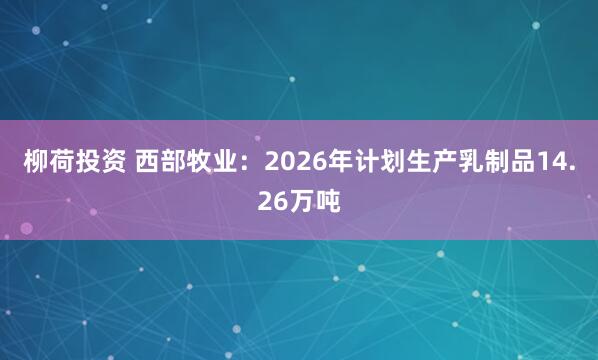 柳荷投资 西部牧业：2026年计划生产乳制品14.26万吨