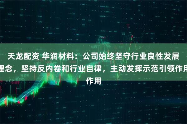 天龙配资 华润材料:公司始终坚守行业良性发展理念,坚持反内卷和行业自律,主动发挥示范引领作用