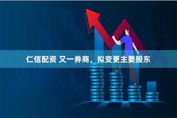 仁信配资 又一券商,拟变更主要股东
