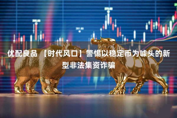 优配良品 【时代风口】警惕以稳定币为噱头的新型非法集资诈骗