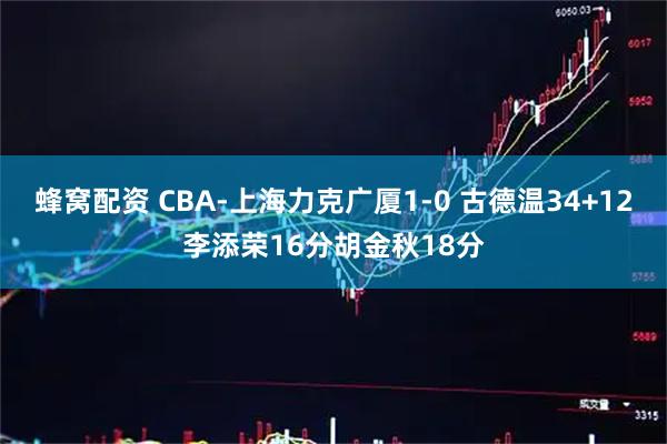 蜂窝配资 CBA-上海力克广厦1-0 古德温34+12李添荣16分胡金秋18分