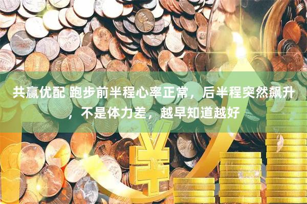 共赢优配 跑步前半程心率正常，后半程突然飙升，不是体力差，越早知道越好