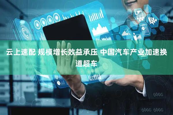 云上速配 规模增长效益承压 中国汽车产业加速换道超车