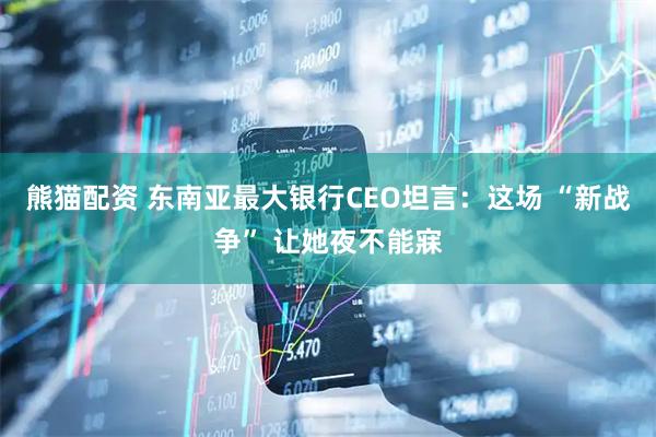 熊猫配资 东南亚最大银行CEO坦言：这场 “新战争” 让她夜不能寐