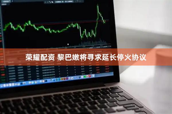 荣耀配资 黎巴嫩将寻求延长停火协议