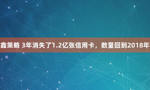 鑫策略 3年消失了1.2亿张信用卡，数量回到2018年