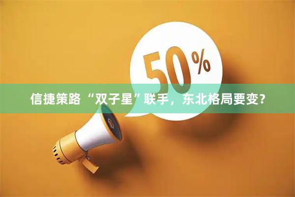 信捷策路 “双子星”联手，东北格局要变？