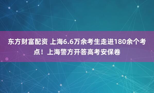 东方财富配资 上海6.6万余考生走进180余个考点！上海警方开答高考安保卷