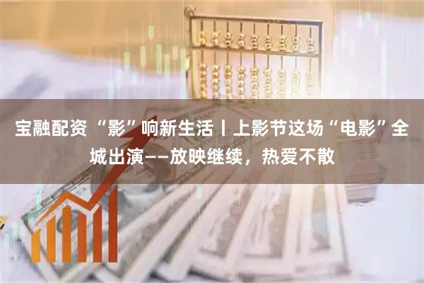 宝融配资 “影”响新生活丨上影节这场“电影”全城出演——放映继续，热爱不散