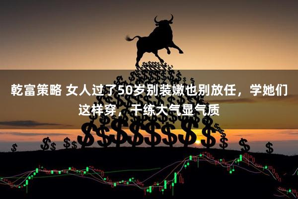 乾富策略 女人过了50岁别装嫩也别放任,学她们这样穿,干练大气显气质