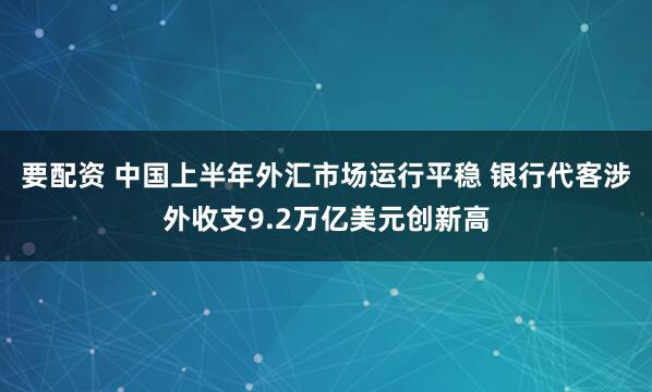 要配资 中国上半年外汇市场运行平稳 银行代客涉外收支9.2万亿美元创新高