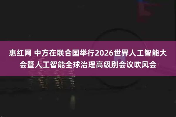 惠红网 中方在联合国举行2026世界人工智能大会暨人工智能全球治理高级别会议吹风会