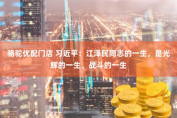 骆驼优配门店 习近平：江泽民同志的一生，是光辉的一生、战斗的一生