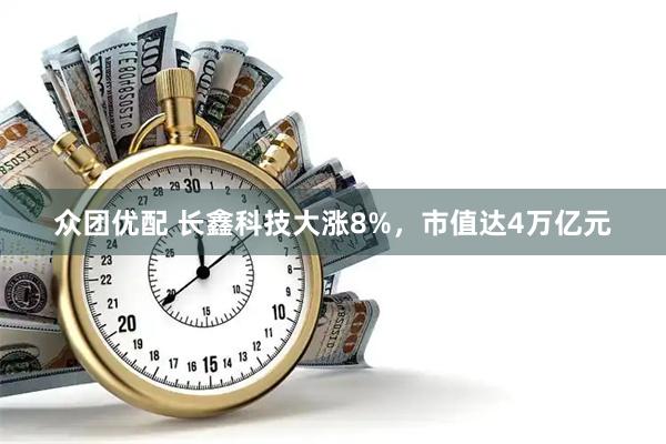 众团优配 长鑫科技大涨8%，市值达4万亿元