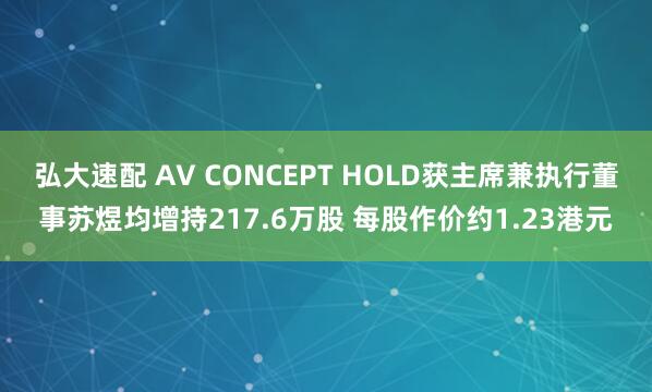 弘大速配 AV CONCEPT HOLD获主席兼执行董事苏煜均增持217.6万股 每股作价约1.23港元