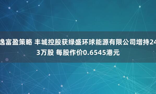 逸富盈策略 丰城控股获绿盛环球能源有限公司增持243万股 每股作价0.6545港元