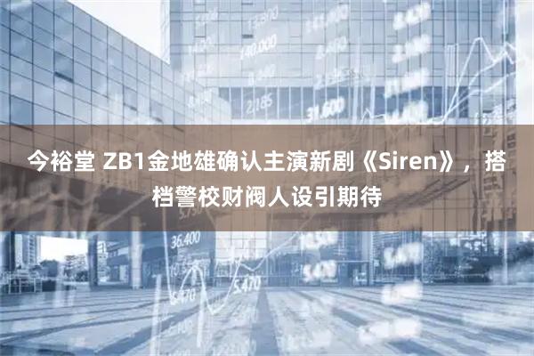 今裕堂 ZB1金地雄确认主演新剧《Siren》，搭档警校财阀人设引期待