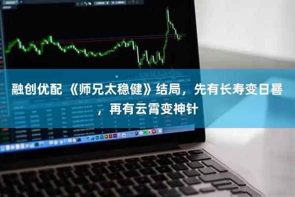 融创优配 《师兄太稳健》结局，先有长寿变日晷，再有云霄变神针