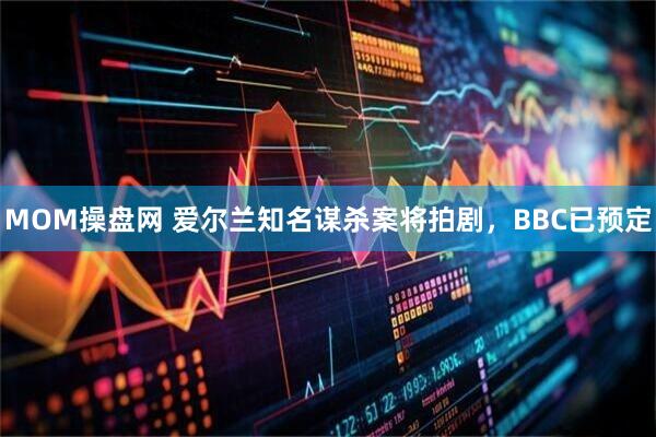 MOM操盘网 爱尔兰知名谋杀案将拍剧，BBC已预定