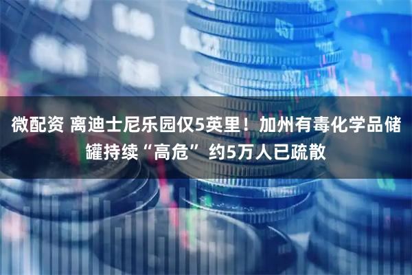 微配资 离迪士尼乐园仅5英里！加州有毒化学品储罐持续“高危” 约5万人已疏散