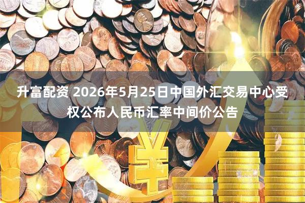 升富配资 2026年5月25日中国外汇交易中心受权公布人民币汇率中间价公告